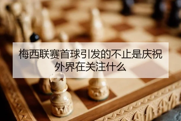 梅西联赛首球引发的不止是庆祝 外界在关注什么