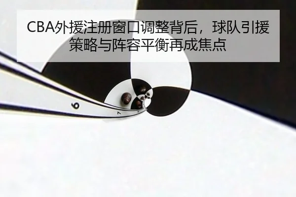 CBA外援注册窗口调整背后，球队引援策略与阵容平衡再成焦点